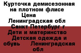 Курточка демисезонная на плотном флисе › Цена ­ 1 500 - Ленинградская обл., Санкт-Петербург г. Дети и материнство » Детская одежда и обувь   . Ленинградская обл.